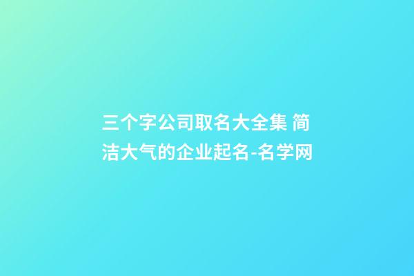 三个字公司取名大全集 简洁大气的企业起名-名学网-第1张-公司起名-玄机派